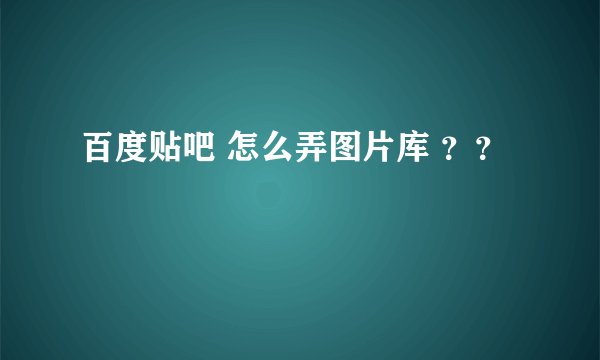 百度贴吧 怎么弄图片库 ？？