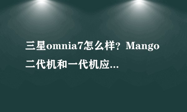 三星omnia7怎么样？Mango二代机和一代机应该怎么选择？