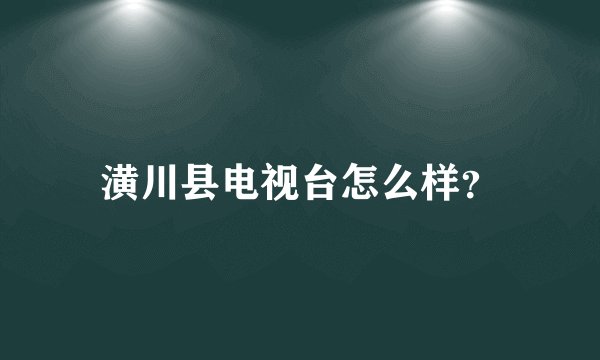 潢川县电视台怎么样？