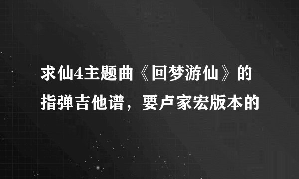 求仙4主题曲《回梦游仙》的指弹吉他谱，要卢家宏版本的