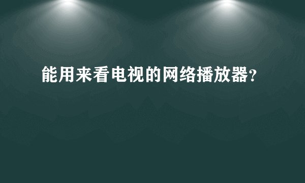 能用来看电视的网络播放器？