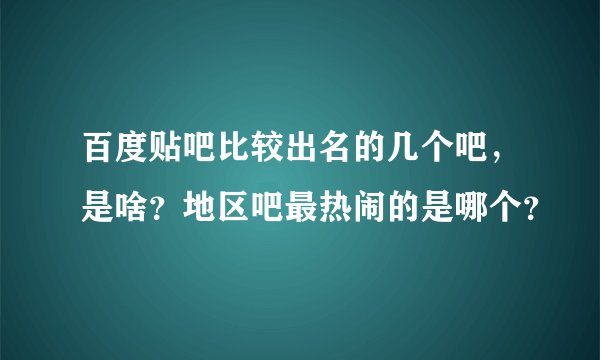 百度贴吧比较出名的几个吧，是啥？地区吧最热闹的是哪个？
