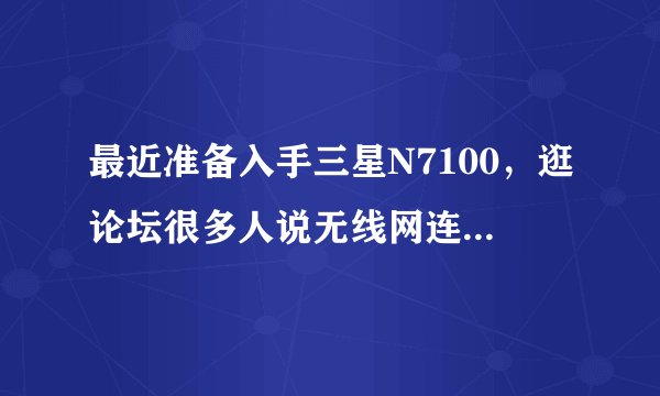 最近准备入手三星N7100，逛论坛很多人说无线网连接不上或是连上了不能用是什么情况，我用的普通的移动...