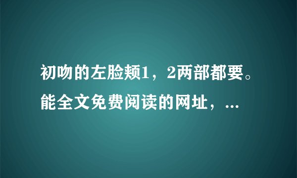 初吻的左脸颊1，2两部都要。能全文免费阅读的网址，或者全文TXT，谢谢了