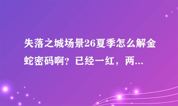 失落之城场景26夏季怎么解金蛇密码啊？已经一红，两蓝，三绿了。还是没反应啊！是不是哪里出错了？