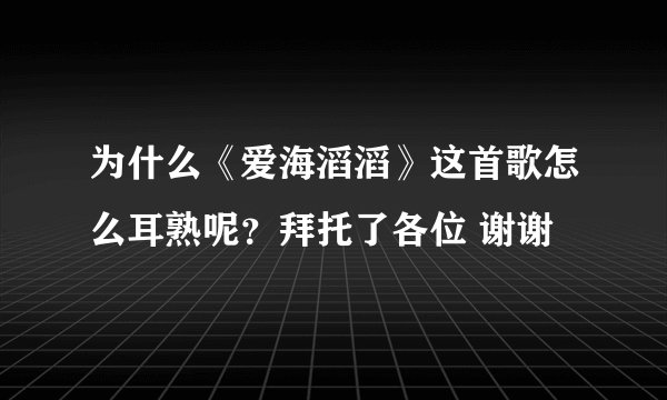 为什么《爱海滔滔》这首歌怎么耳熟呢？拜托了各位 谢谢