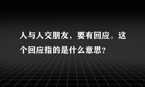 人与人交朋友，要有回应。这个回应指的是什么意思？