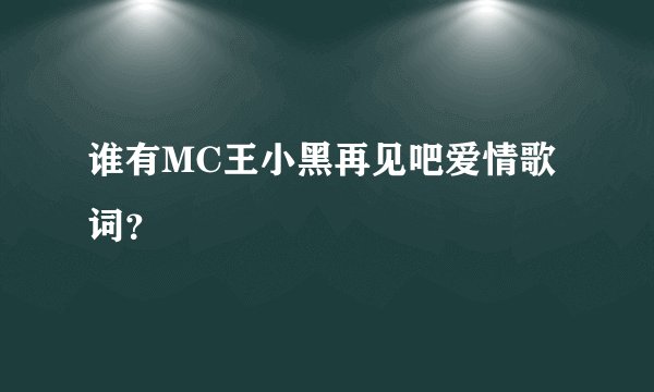 谁有MC王小黑再见吧爱情歌词？