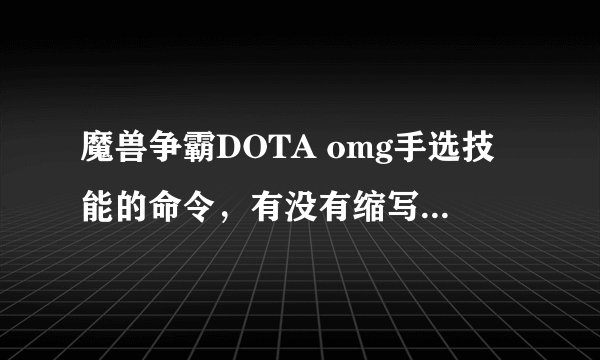 魔兽争霸DOTA omg手选技能的命令，有没有缩写，有的告我一下.