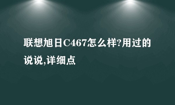 联想旭日C467怎么样?用过的说说,详细点