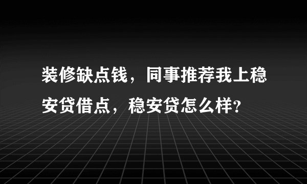 装修缺点钱，同事推荐我上稳安贷借点，稳安贷怎么样？