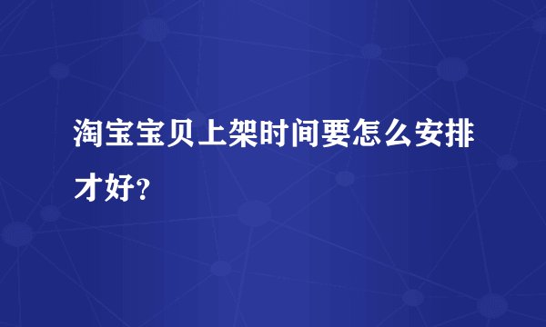淘宝宝贝上架时间要怎么安排才好？