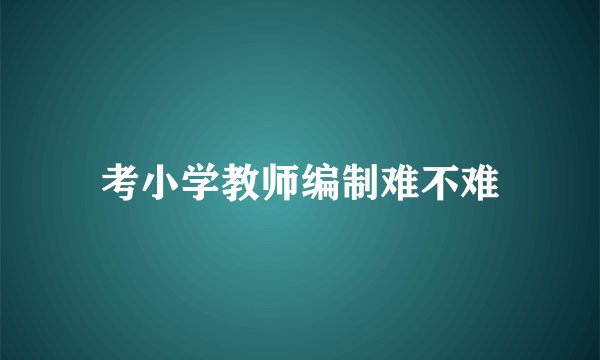 考小学教师编制难不难