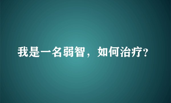 我是一名弱智，如何治疗？