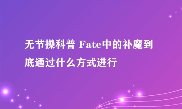 无节操科普 Fate中的补魔到底通过什么方式进行