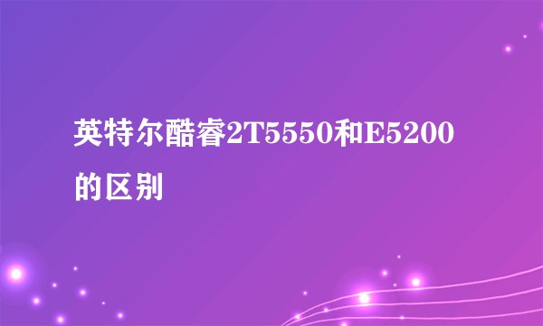 英特尔酷睿2T5550和E5200的区别