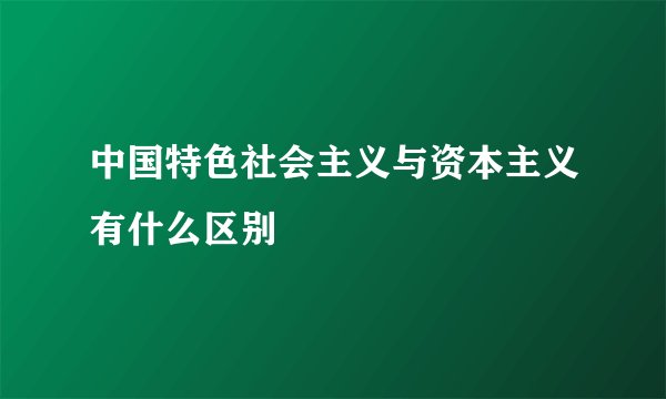 中国特色社会主义与资本主义有什么区别