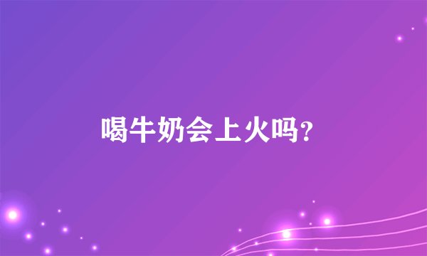 喝牛奶会上火吗？