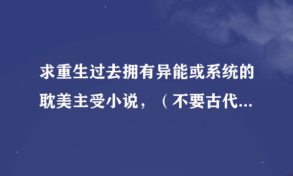 求重生过去拥有异能或系统的耽美主受小说，（不要古代，不要赌石，不