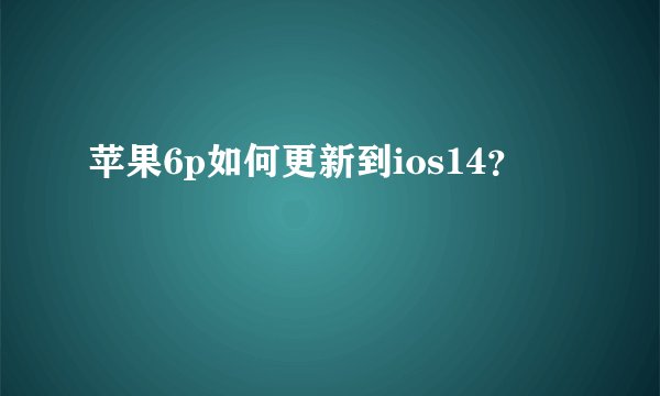 苹果6p如何更新到ios14？