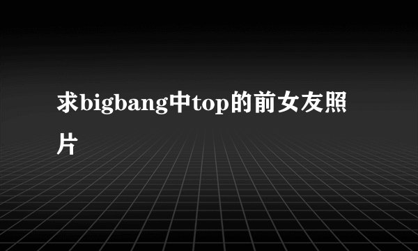 求bigbang中top的前女友照片