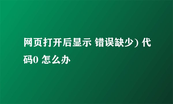 网页打开后显示 错误缺少) 代码0 怎么办