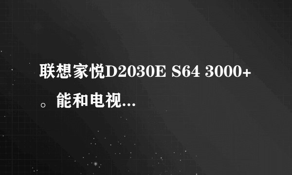 联想家悦D2030E S64 3000+。能和电视机连接吗