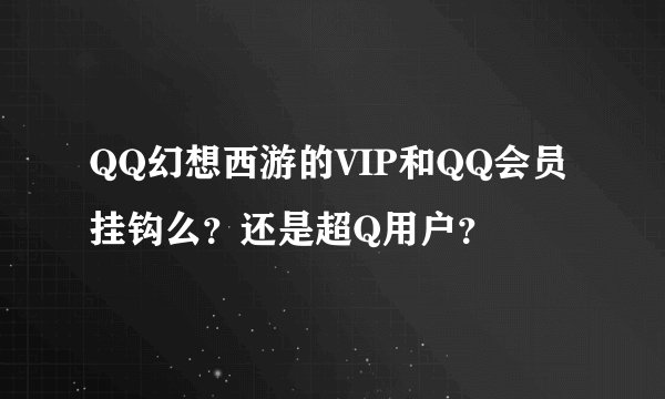 QQ幻想西游的VIP和QQ会员挂钩么？还是超Q用户？