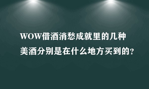 WOW借酒消愁成就里的几种美酒分别是在什么地方买到的？