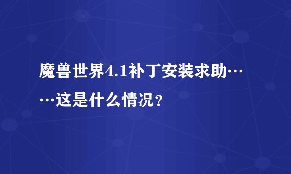 魔兽世界4.1补丁安装求助……这是什么情况？