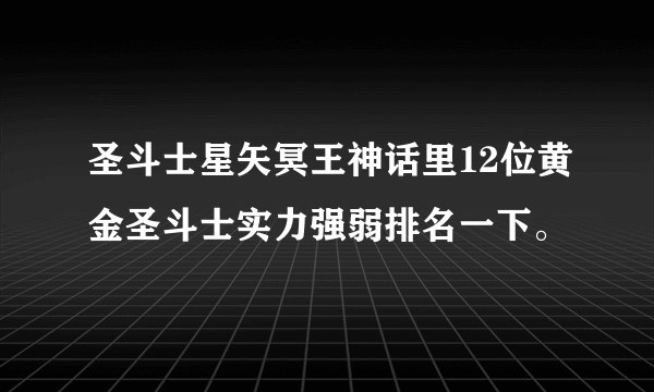 圣斗士星矢冥王神话里12位黄金圣斗士实力强弱排名一下。