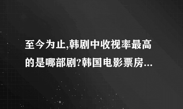 至今为止,韩剧中收视率最高的是哪部剧?韩国电影票房最高的是那部电影?