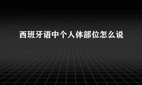 西班牙语中个人体部位怎么说