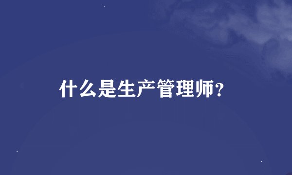 什么是生产管理师？