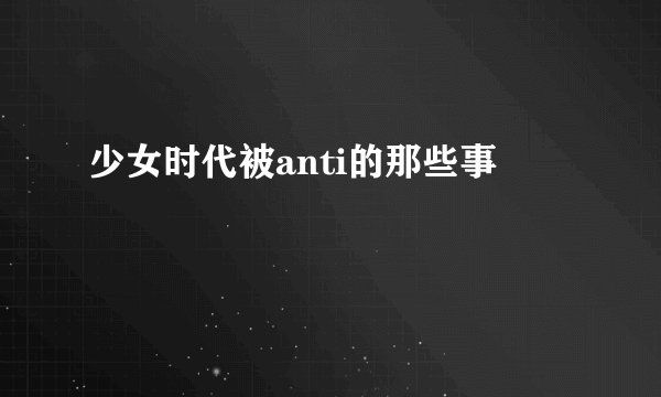 少女时代被anti的那些事