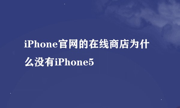 iPhone官网的在线商店为什么没有iPhone5