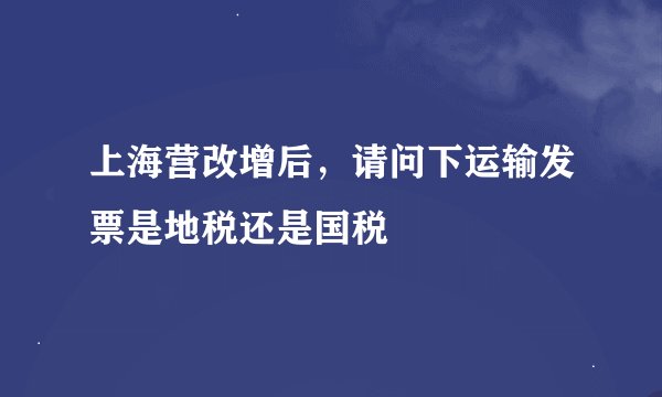 上海营改增后，请问下运输发票是地税还是国税