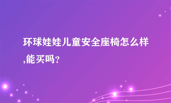环球娃娃儿童安全座椅怎么样,能买吗？