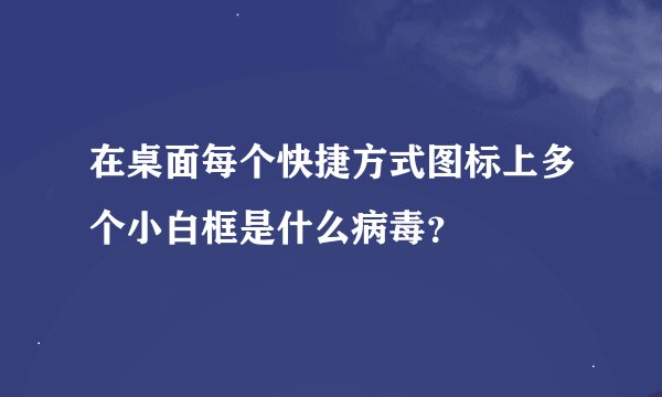 在桌面每个快捷方式图标上多个小白框是什么病毒？