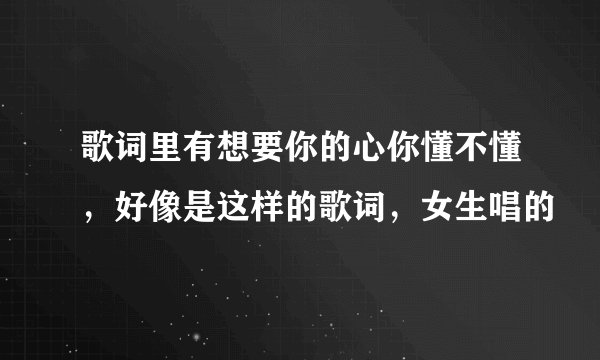 歌词里有想要你的心你懂不懂，好像是这样的歌词，女生唱的