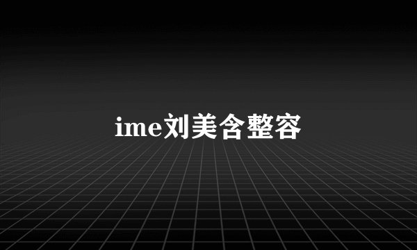 ime刘美含整容