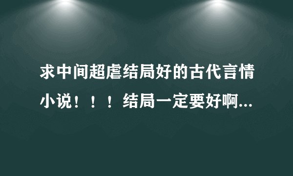 求中间超虐结局好的古代言情小说！！！结局一定要好啊，不然我会哭死的