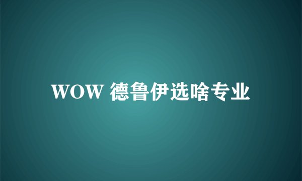 WOW 德鲁伊选啥专业