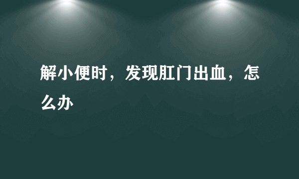 解小便时，发现肛门出血，怎么办
