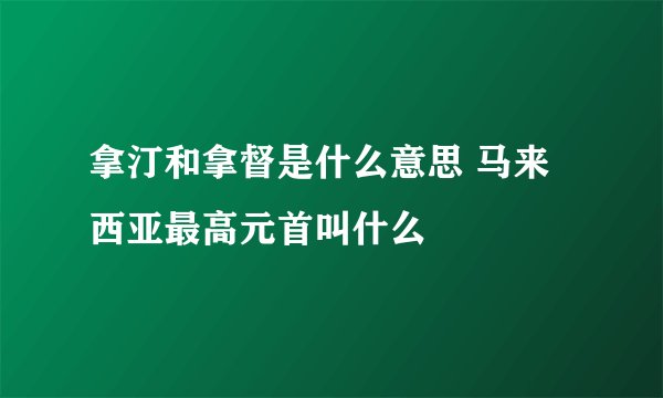 拿汀和拿督是什么意思 马来西亚最高元首叫什么