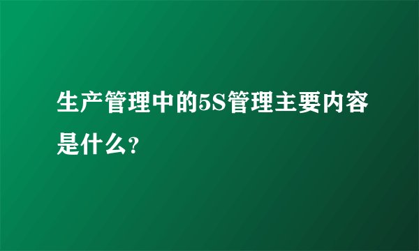 生产管理中的5S管理主要内容是什么？