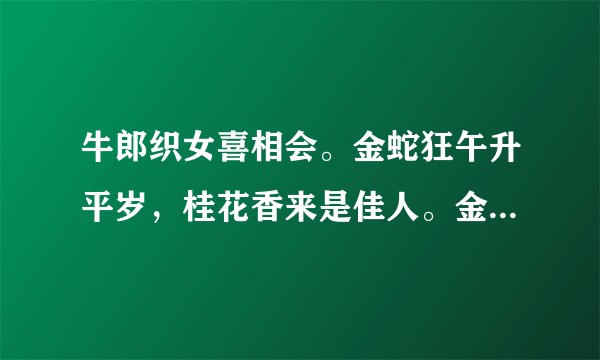 牛郎织女喜相会。金蛇狂午升平岁，桂花香来是佳人。金枝玉叶最娇贵，水满金山钱满仓。头戴凤冠游四方，彩