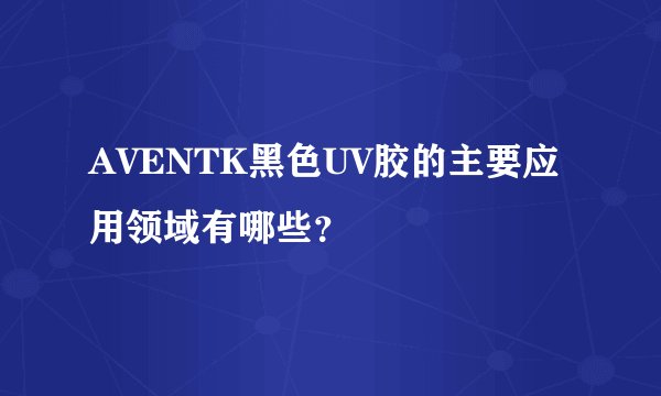 AVENTK黑色UV胶的主要应用领域有哪些？