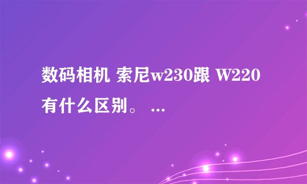 数码相机 索尼w230跟 W220 有什么区别。 我应该买哪个
