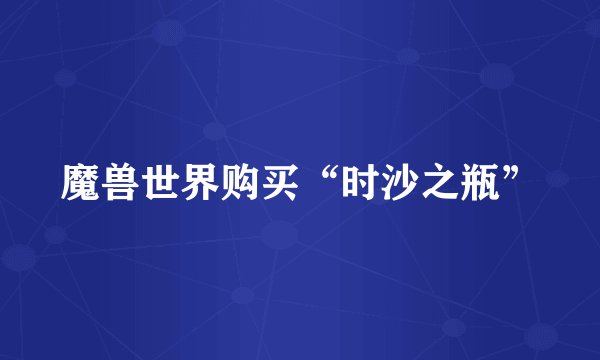魔兽世界购买“时沙之瓶”